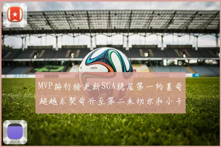 MVP排行榜更新SGA稳居第一约基奇超越东契奇升至第二米切尔和小卡表现引关注
