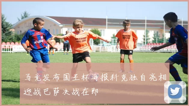 马竞发布国王杯海报科克独自亮相迎战巴萨决战在即