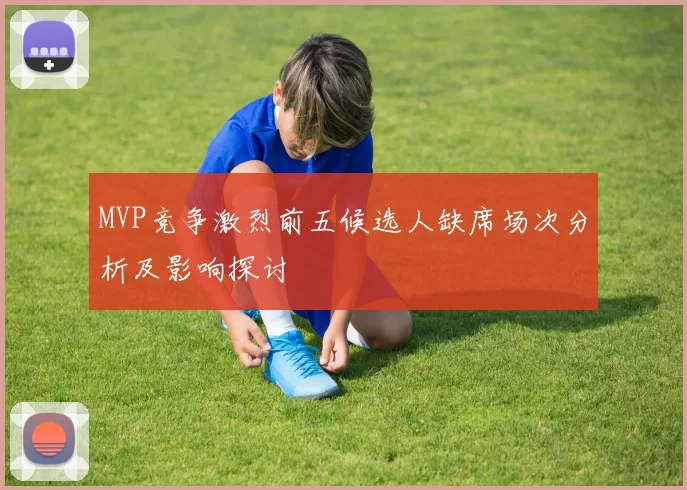 MVP竞争激烈前五候选人缺席场次分析及影响探讨