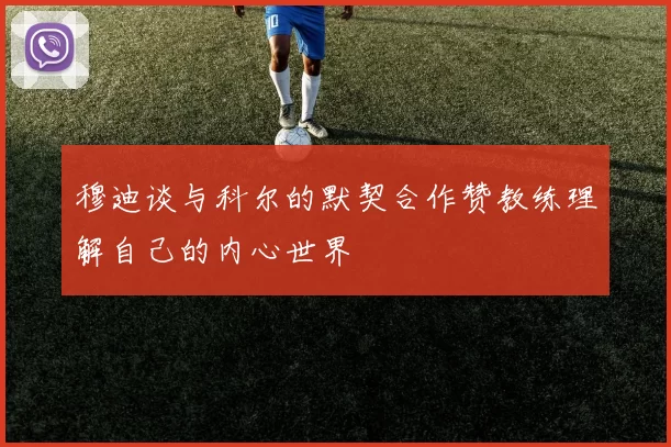 穆迪谈与科尔的默契合作赞教练理解自己的内心世界