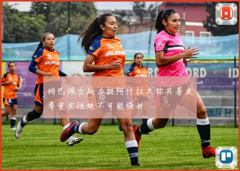 姆巴佩出庭力挺阿什拉夫称其善良尊重女性绝不可能强奸