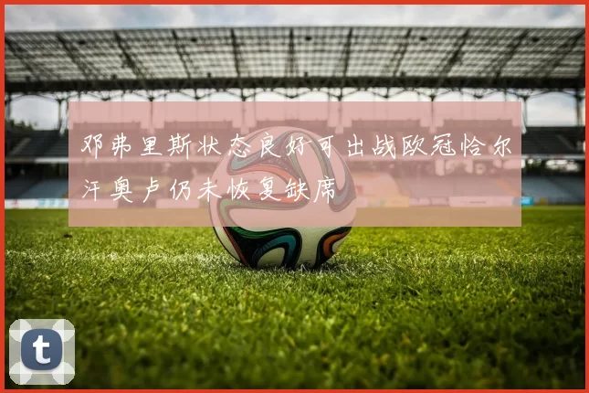 邓弗里斯状态良好可出战欧冠恰尔汗奥卢仍未恢复缺席