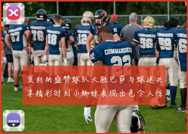 莫利纳盛赞球队大胜巴萨与球迷共享精彩时刻小蜘蛛表现出色令人惊艳