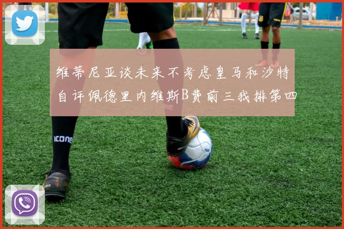 维蒂尼亚谈未来不考虑皇马和沙特自评佩德里内维斯B费前三我排第四