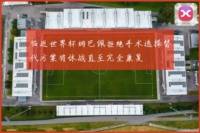 临近世界杯姆巴佩拒绝手术选择替代方案将休战直至完全康复