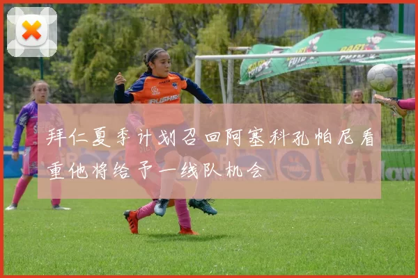 拜仁夏季计划召回阿塞科孔帕尼看重他将给予一线队机会