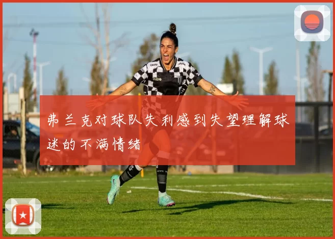 弗兰克对球队失利感到失望理解球迷的不满情绪