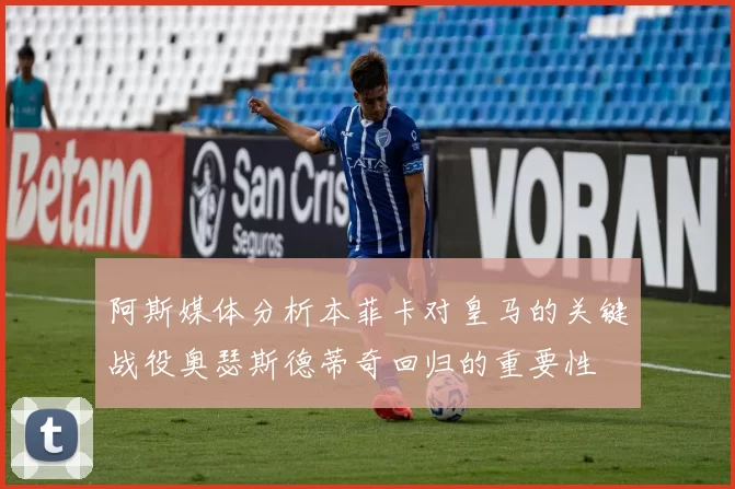 阿斯媒体分析本菲卡对皇马的关键战役奥瑟斯德蒂奇回归的重要性