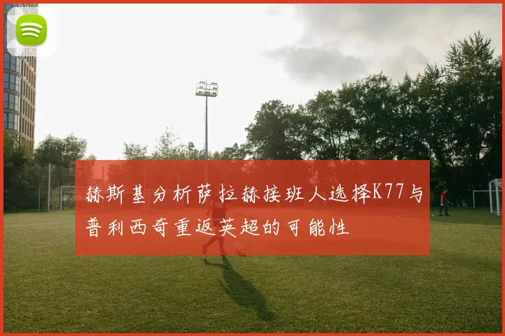 赫斯基分析萨拉赫接班人选择K77与普利西奇重返英超的可能性