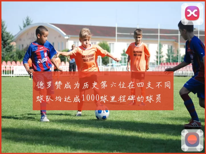 德罗赞成为历史第六位在四支不同球队均达成1000球里程碑的球员