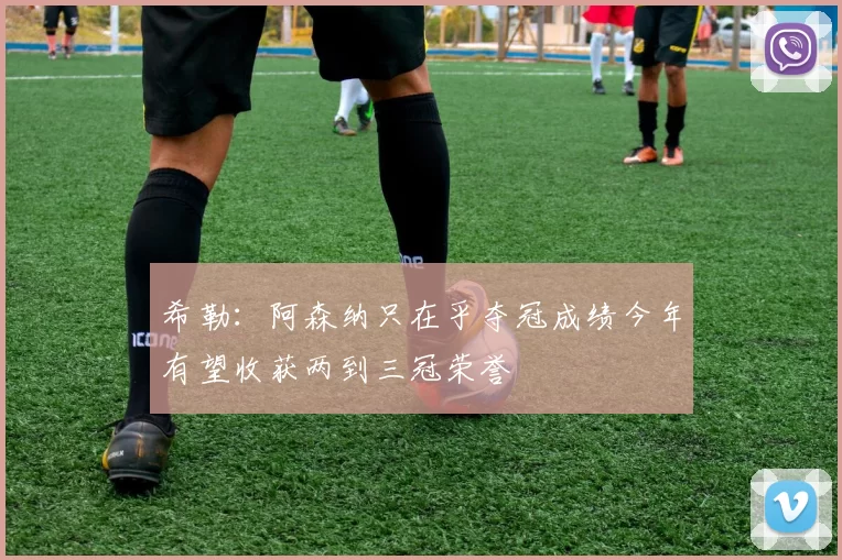 希勒：阿森纳只在乎夺冠成绩今年有望收获两到三冠荣誉