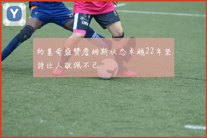 约基奇盛赞詹姆斯状态卓越22年坚持让人敬佩不已