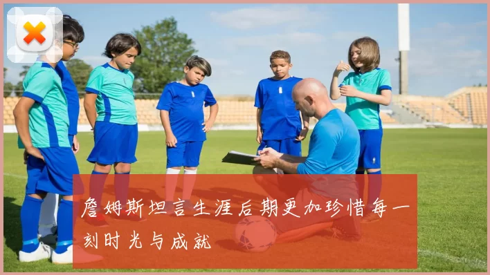 詹姆斯坦言生涯后期更加珍惜每一刻时光与成就