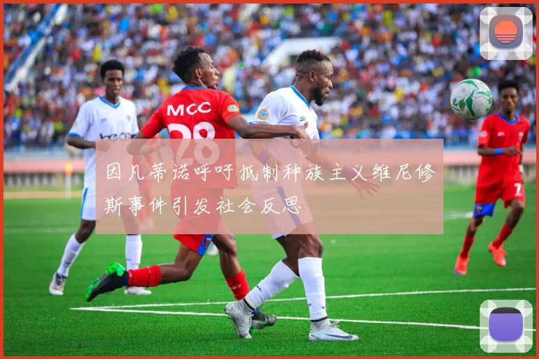 因凡蒂诺呼吁抵制种族主义维尼修斯事件引发社会反思