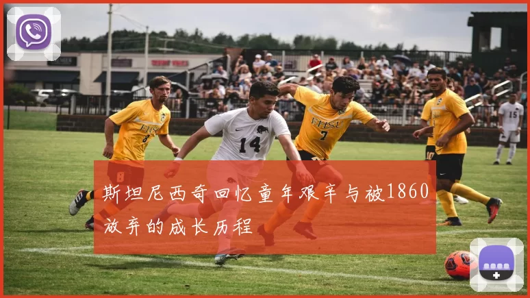 斯坦尼西奇回忆童年艰辛与被1860放弃的成长历程