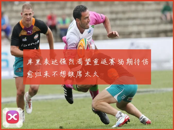 库里表达强烈渴望重返赛场期待伤愈归来不想缺席太久