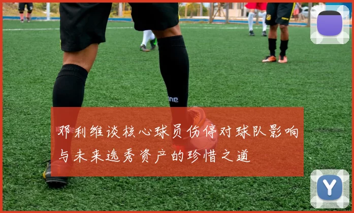 邓利维谈核心球员伤停对球队影响与未来选秀资产的珍惜之道